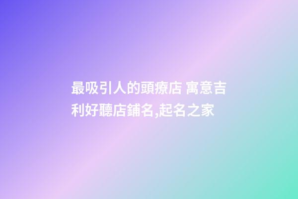 最吸引人的頭療店 寓意吉利好聽店鋪名,起名之家-第1張-店鋪起名-玄機派